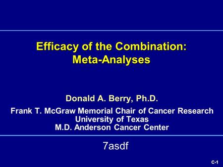 C-1 Efficacy of the Combination: Meta-Analyses Donald A. Berry, Ph.D. Frank T. McGraw Memorial Chair of Cancer Research University of Texas M.D. Anderson.