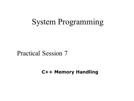 System Programming Practical Session 7 C++ Memory Handling.