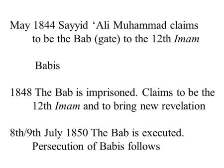 May 1844 Sayyid ‘Ali Muhammad claims to be the Bab (gate) to the 12th Imam Babis 1848 The Bab is imprisoned. Claims to be the 12th Imam and to bring new.