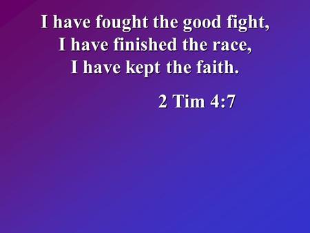 I have fought the good fight, I have finished the race, I have kept the faith. 2 Tim 4:7.