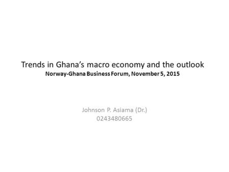 Trends in Ghana’s macro economy and the outlook Norway-Ghana Business Forum, November 5, 2015 Johnson P. Asiama (Dr.) 0243480665.