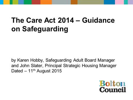 By Karen Hobby, Safeguarding Adult Board Manager and John Slater, Principal Strategic Housing Manager Dated – 11 th August 2015 The Care Act 2014 – Guidance.