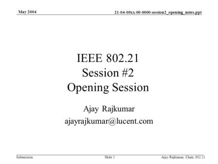 21-04-00xx-00-0000-session2_opening_notes.ppt Submission May 2004 Ajay Rajkumar, Chair, 802.21Slide 1 IEEE 802.21 Session #2 Opening Session Ajay Rajkumar.