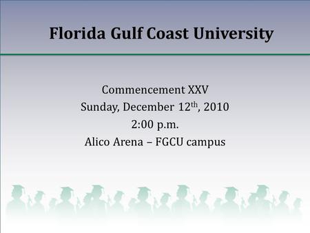 Florida Gulf Coast University Commencement XXV Sunday, December 12 th, 2010 2:00 p.m. Alico Arena – FGCU campus.