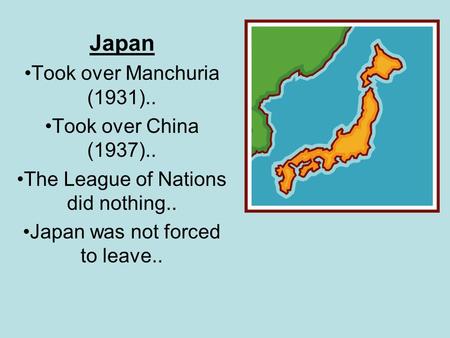 Japan Took over Manchuria (1931).. Took over China (1937).. The League of Nations did nothing.. Japan was not forced to leave..