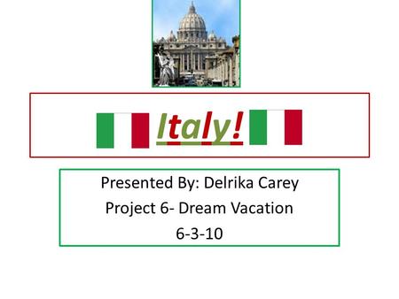 Italy!Italy! Presented By: Delrika Carey Project 6- Dream Vacation 6-3-10.