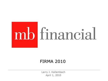 FIRMA 2010 Larry J. Kallembach April 1, 2010. 2 MB Financial Headquarters - September 2008 Chicago is a Lakefront city…….