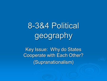 8-3&4 Political geography Key Issue: Why do States Cooperate with Each Other? (Supranationalism)