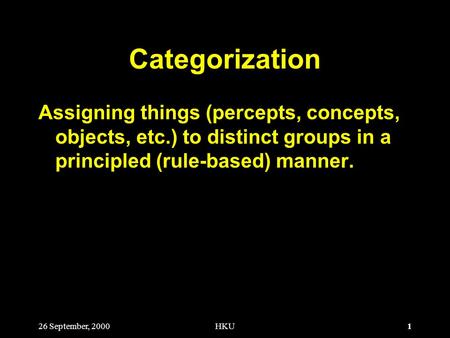 1 26 September, 2000HKU Categorization Assigning things (percepts, concepts, objects, etc.) to distinct groups in a principled (rule-based) manner.