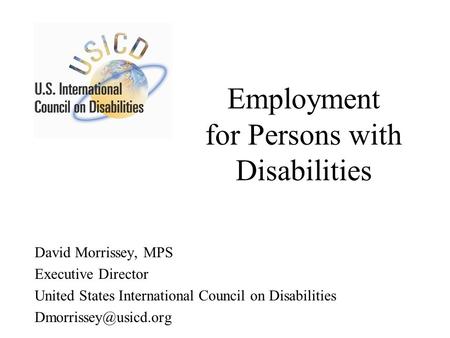 Employment for Persons with Disabilities David Morrissey, MPS Executive Director United States International Council on Disabilities