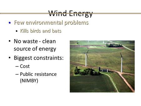 Wind Energy No waste - clean source of energy Biggest constraints: – Cost – Public resistance (NIMBY)  Few environmental problems  Kills birds and bats.