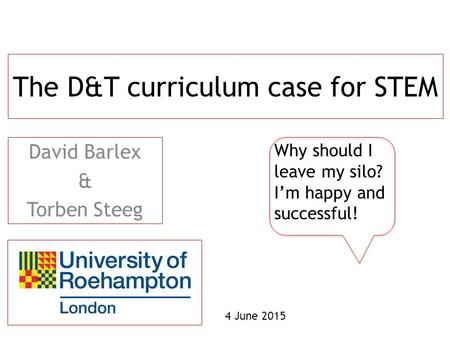 The D&T curriculum case for STEM David Barlex & Torben Steeg Why should I leave my silo? I’m happy and successful! 4 June 2015.
