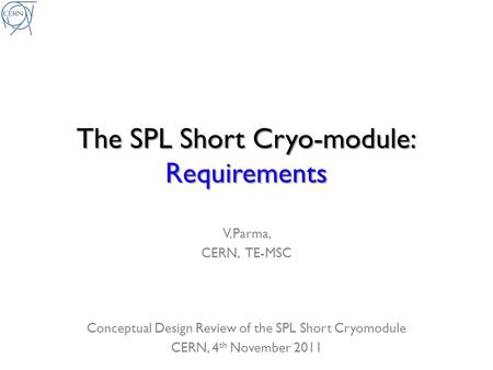 The SPL Short Cryo-module: Requirements V.Parma, CERN, TE-MSC Conceptual Design Review of the SPL Short Cryomodule CERN, 4 th November 2011.