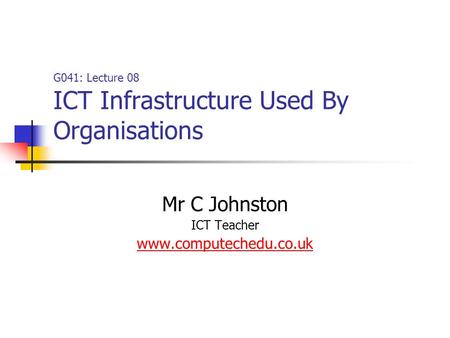 G041: Lecture 08 ICT Infrastructure Used By Organisations Mr C Johnston ICT Teacher www.computechedu.co.uk.