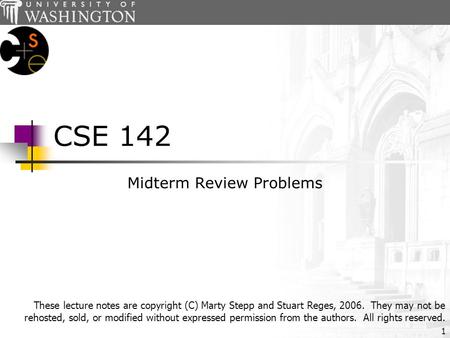 1 CSE 142 Midterm Review Problems These lecture notes are copyright (C) Marty Stepp and Stuart Reges, 2006. They may not be rehosted, sold, or modified.