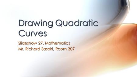 Drawing Quadratic Curves Slideshow 27, Mathematics Mr. Richard Sasaki, Room 307.