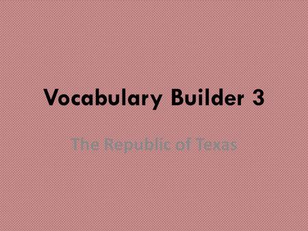 Vocabulary Builder 3 The Republic of Texas.