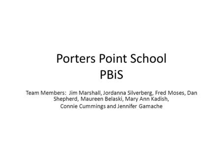 Porters Point School PBiS Team Members: Jim Marshall, Jordanna Silverberg, Fred Moses, Dan Shepherd, Maureen Belaski, Mary Ann Kadish, Connie Cummings.