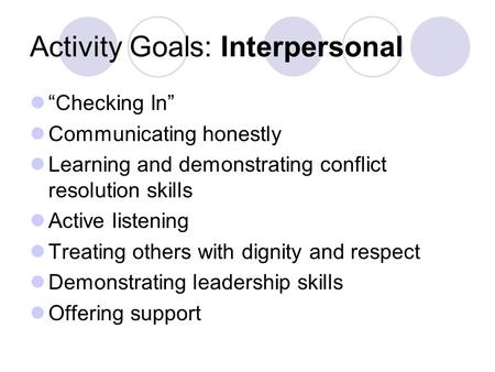 Activity Goals: Interpersonal “Checking In” Communicating honestly Learning and demonstrating conflict resolution skills Active listening Treating others.