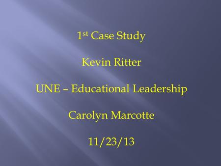 1 st Case Study Kevin Ritter UNE – Educational Leadership Carolyn Marcotte 11/23/13.