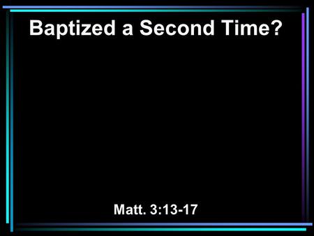 Baptized a Second Time? Matt. 3:13-17. 13 Then Jesus came from Galilee to John at the Jordan to be baptized by him. 14 And John tried to prevent Him,
