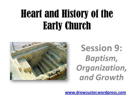 Heart and History of the Early Church Session 9: Baptism, Organization, and Growth www.drewcuster.wordpress.com.