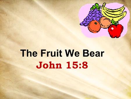The Fruit We Bear John 15:8.