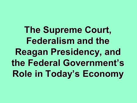 The Supreme Court, Federalism and the Reagan Presidency, and the Federal Government’s Role in Today’s Economy.