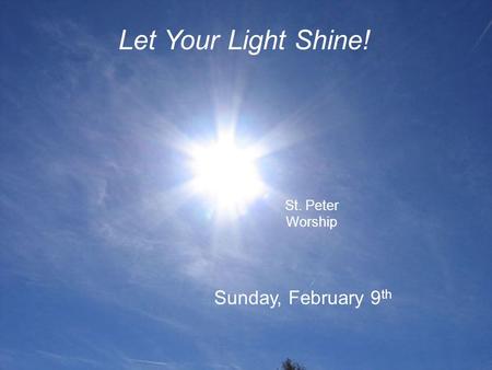 St. Peter Worship Let Your Light Shine! Sunday, February 9 th.