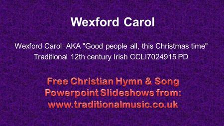 Wexford Carol Wexford Carol AKA Good people all, this Christmas time Traditional 12th century Irish CCLI7024915 PD.