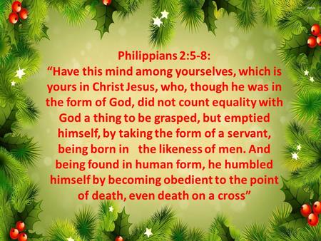 Philippians 2:5-8: “Have this mind among yourselves, which is yours in Christ Jesus, who, though he was in the form of God, did not count equality with.