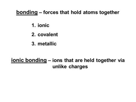 Bonding – forces that hold atoms together 1.ionic 2.covalent 3.metallic ionic bonding – ions that are held together via unlike charges.