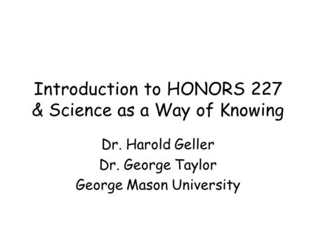 Introduction to HONORS 227 & Science as a Way of Knowing Dr. Harold Geller Dr. George Taylor George Mason University.