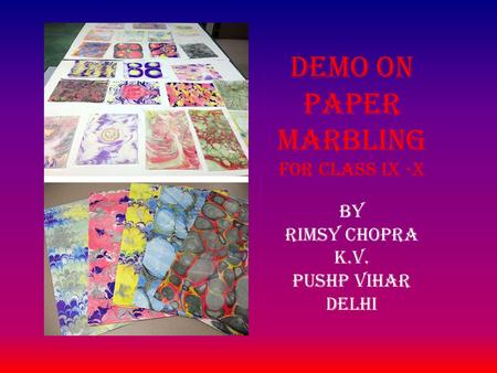 BY RIMSY CHOPRA K.V. PUSHP VIHAR DELHI Demo on PAPER MARBLING For class ix -x.