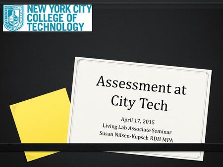 Assessment at City Tech April 17, 2015 Living Lab Associate Seminar Susan Nilsen-Kupsch RDH MPA.