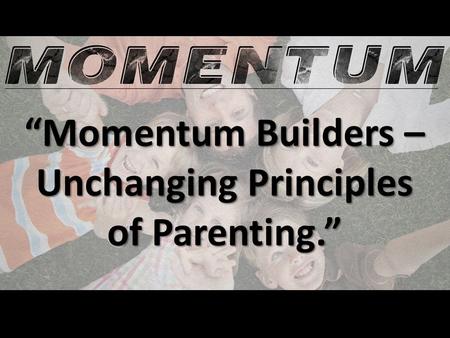 “Momentum Builders – Unchanging Principles of Parenting.”