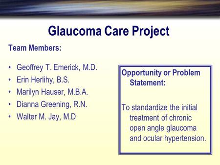 Glaucoma Care Project Team Members: Geoffrey T. Emerick, M.D. Erin Herlihy, B.S. Marilyn Hauser, M.B.A. Dianna Greening, R.N. Walter M. Jay, M.D Opportunity.