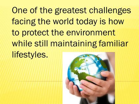 One of the greatest challenges facing the world today is how to protect the environment while still maintaining familiar lifestyles.