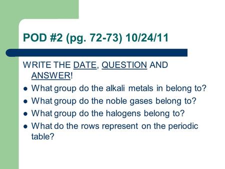 POD #2 (pg. 72-73) 10/24/11 WRITE THE DATE, QUESTION AND ANSWER! What group do the alkali metals in belong to? What group do the noble gases belong to?