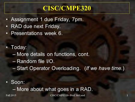 Fall 2015CISC/CMPE320 - Prof. McLeod1 CISC/CMPE320 Assignment 1 due Friday, 7pm. RAD due next Friday. Presentations week 6. Today: –More details on functions,