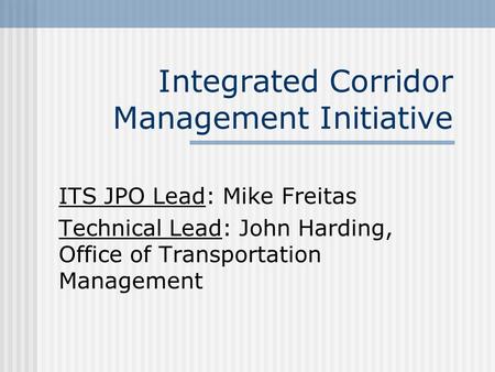 Integrated Corridor Management Initiative ITS JPO Lead: Mike Freitas Technical Lead: John Harding, Office of Transportation Management.
