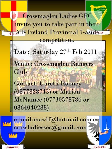 Crossmaglen Ladies GFC invite you to take part in their All- Ireland Provincial 7-aside competition. Date: Saturday 27 th Feb 2011 Venue: Crossmaglen Rangers.