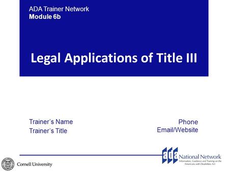 ADA Trainer Network Module 6b Trainer’s Name Trainer’s Title Phone Email/Website Legal Applications of Title III.