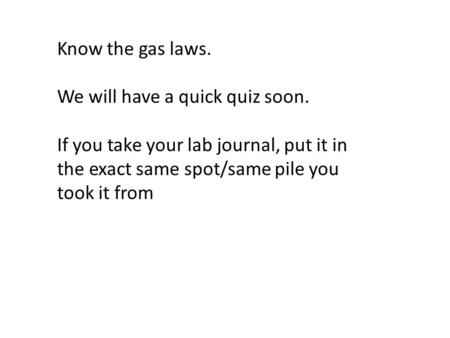 Know the gas laws. We will have a quick quiz soon. If you take your lab journal, put it in the exact same spot/same pile you took it from.