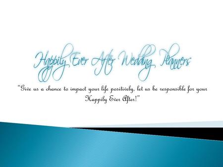 “Give us a chance to impact your life positively, let us be responsible for your Happily Ever After!”