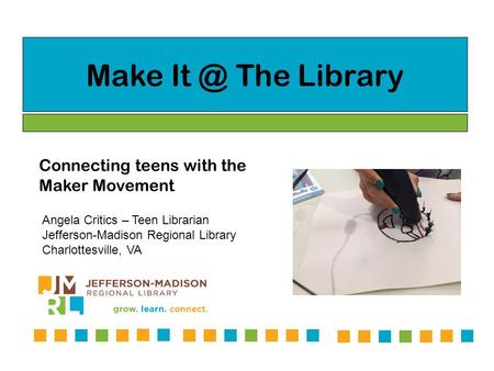 Make The Library Connecting teens with the Maker Movement Angela Critics – Teen Librarian Jefferson-Madison Regional Library Charlottesville, VA.
