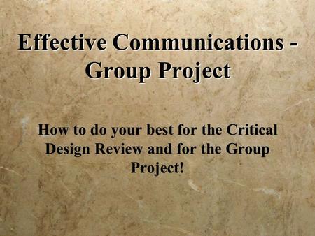 Effective Communications - Group Project How to do your best for the Critical Design Review and for the Group Project!