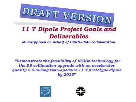 11 T Dipole Project Goals and Deliverables M. Karppinen on behalf of CERN-FNAL collaboration “Demonstrate the feasibility of Nb3Sn technology for the DS.