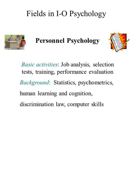Personnel Psychology Basic activities: Job analysis, selection tests, training, performance evaluation Background: Statistics, psychometrics, human learning.