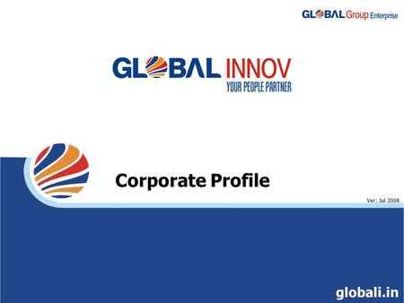 Corporate Profile Ver: Jul 2008 globali.in. Global Group Enterprise $ 1.7 bn balance sheet size $ 601 mn Revenue $ 2 bn Market Cap* 21 Years of service.